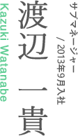 サブマネージャー/2013年9月入社　渡辺一貴　Kazuki Watanabe